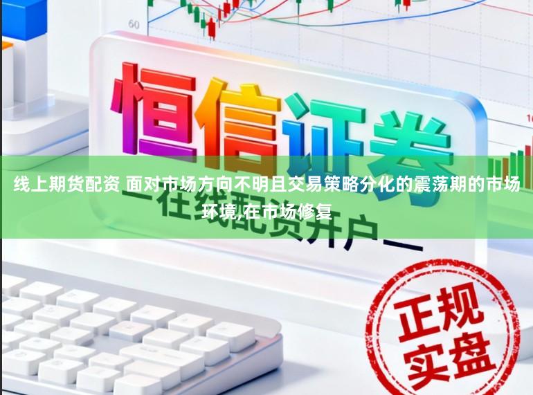 线上期货配资 面对市场方向不明且交易策略分化的震荡期的市场环境，在市场修复