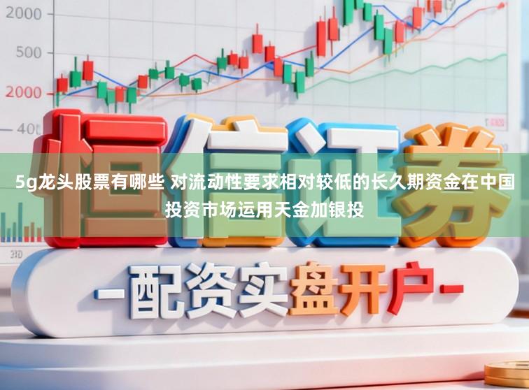 5g龙头股票有哪些 对流动性要求相对较低的长久期资金在中国投资市场运用天金加银投