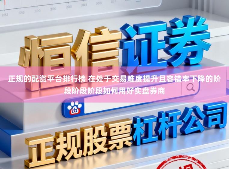 正规的配资平台排行榜 在处于交易难度提升且容错率下降的阶段阶段阶段如何用好实盘券商
