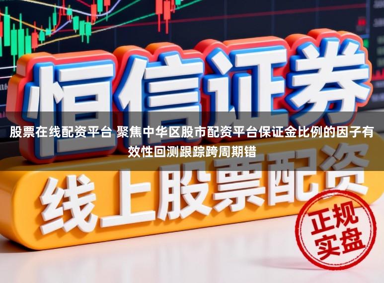 股票在线配资平台 聚焦中华区股市配资平台保证金比例的因子有效性回测跟踪跨周期错
