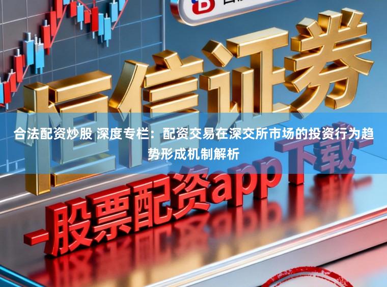 合法配资炒股 深度专栏：配资交易在深交所市场的投资行为趋势形成机制解析