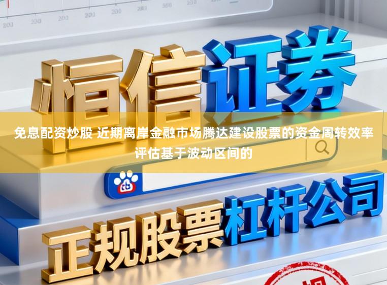 免息配资炒股 近期离岸金融市场腾达建设股票的资金周转效率评估基于波动区间的