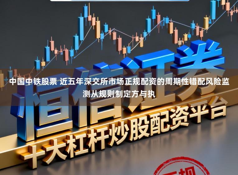 中国中铁股票 近五年深交所市场正规配资的周期性错配风险监测从规则制定方与执