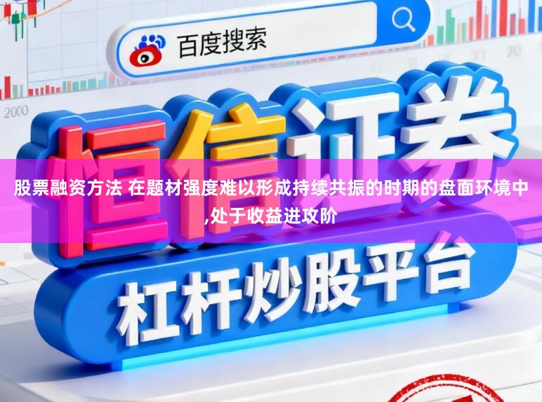 股票融资方法 在题材强度难以形成持续共振的时期的盘面环境中，处于收益进攻阶
