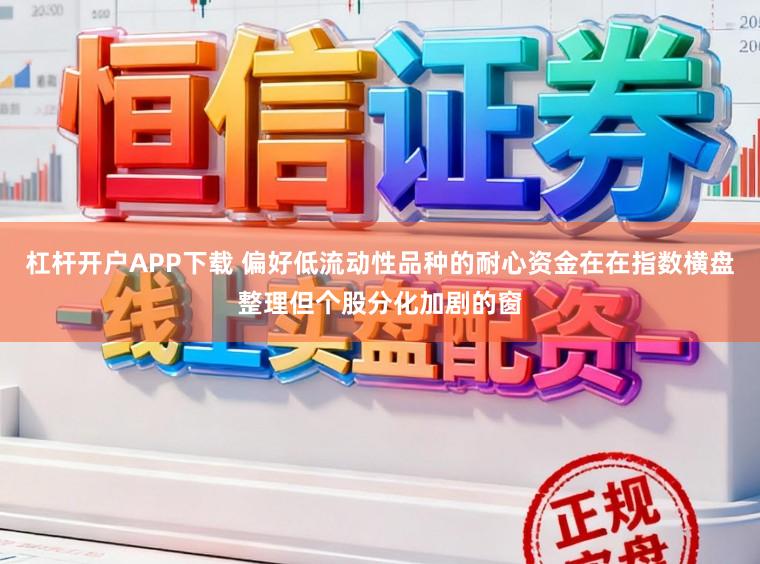 杠杆开户APP下载 偏好低流动性品种的耐心资金在在指数横盘整理但个股分化加剧的窗