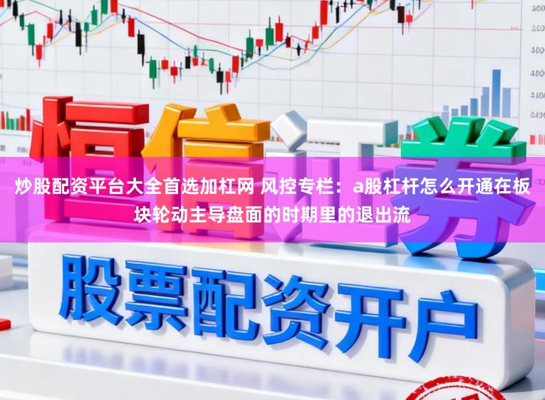 炒股配资平台大全首选加杠网 风控专栏：a股杠杆怎么开通在板块轮动主导盘面的时期里的退出流