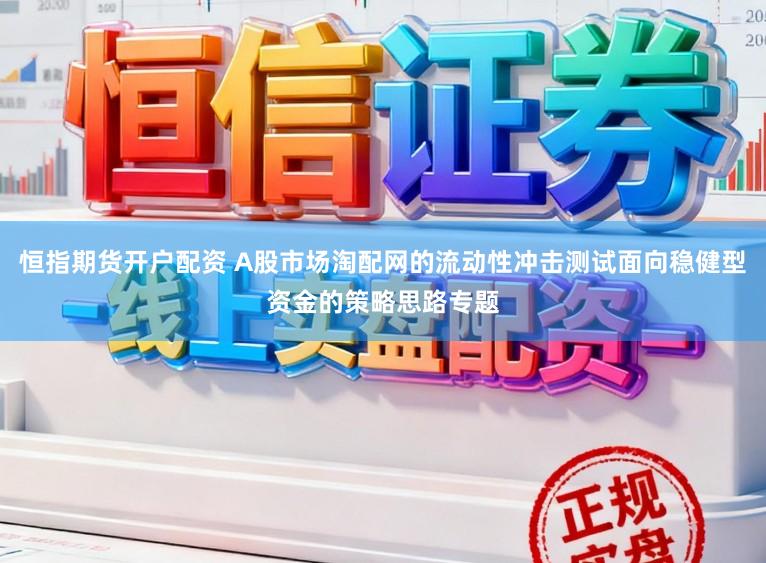 恒指期货开户配资 A股市场淘配网的流动性冲击测试面向稳健型资金的策略思路专题