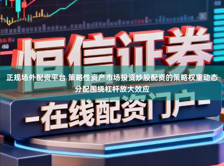 正规场外配资平台 策略性资产市场投资炒股配资的策略权重动态分配围绕杠杆放大效应