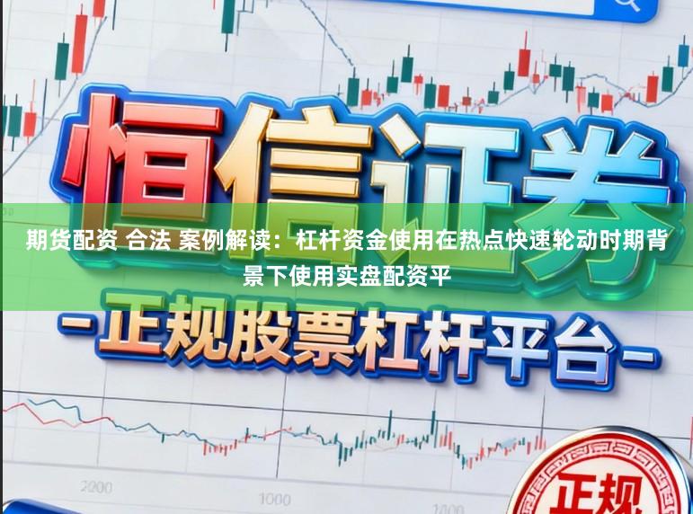 期货配资 合法 案例解读:杠杆资金使用在热点快速轮动时期背景下使用实盘配资平