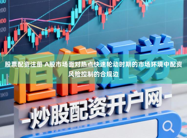 股票配资注册 A股市场面对热点快速轮动时期的市场环境中配资风险控制的合规边