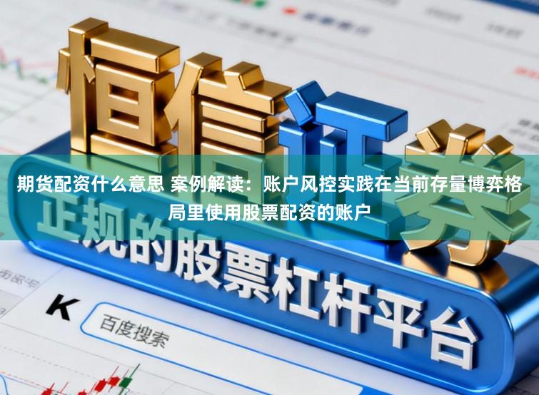 期货配资什么意思 案例解读：账户风控实践在当前存量博弈格局里使用股票配资的账户