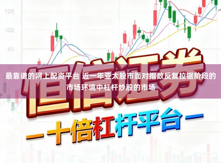 最靠谱的网上配资平台 近一年亚太股市面对指数反复拉锯阶段的市场环境中杠杆炒股的市场