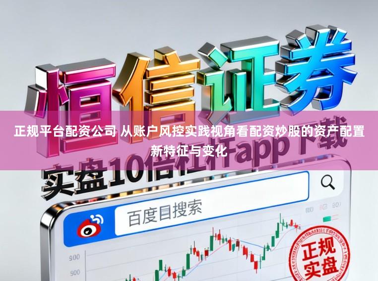 正规平台配资公司 从账户风控实践视角看配资炒股的资产配置新特征与变化