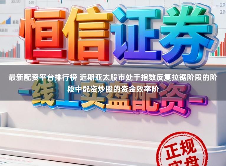 最新配资平台排行榜 近期亚太股市处于指数反复拉锯阶段的阶段中配资炒股的资金效率阶