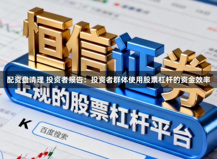 配资盘清理 投资者报告：投资者群体使用股票杠杆的资金效率