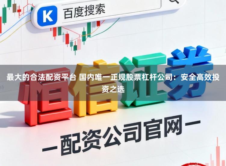 最大的合法配资平台 国内唯一正规股票杠杆公司：安全高效投资之选