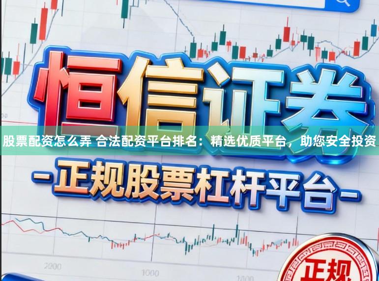 股票配资怎么弄 合法配资平台排名：精选优质平台，助您安全投资