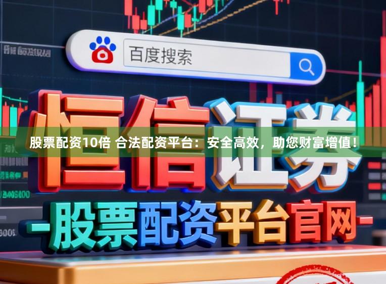 股票配资10倍 合法配资平台：安全高效，助您财富增值！