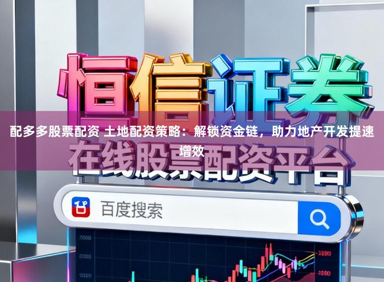 配多多股票配资 土地配资策略：解锁资金链，助力地产开发提速增效
