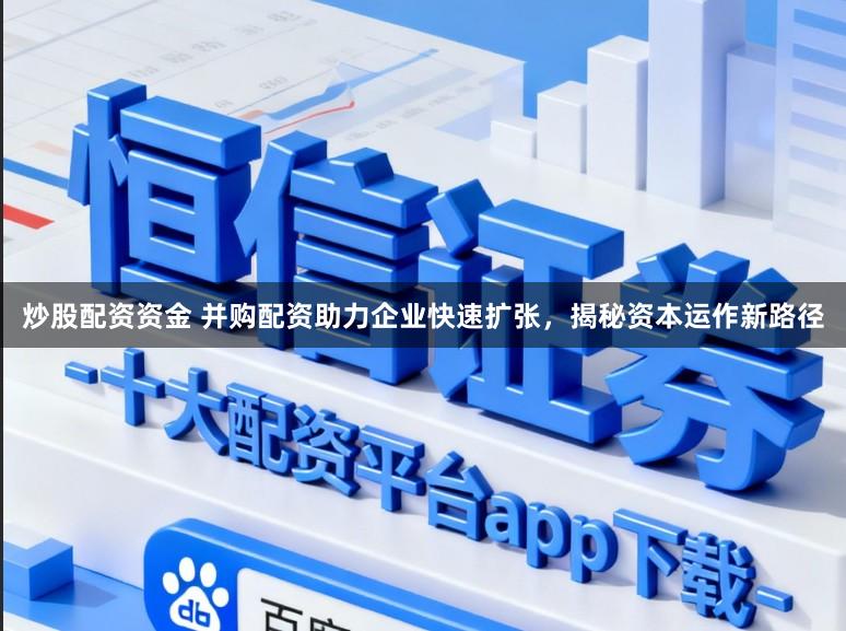 炒股配资资金 并购配资助力企业快速扩张，揭秘资本运作新路径