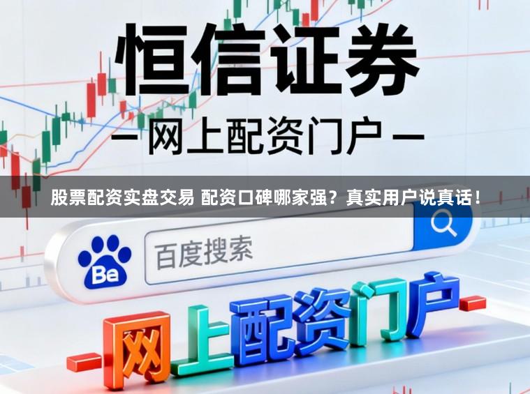 股票配资实盘交易 配资口碑哪家强？真实用户说真话！