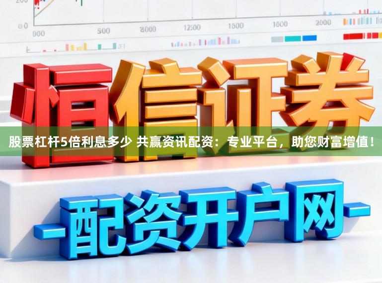股票杠杆5倍利息多少 共赢资讯配资:专业平台,助您财富增值!