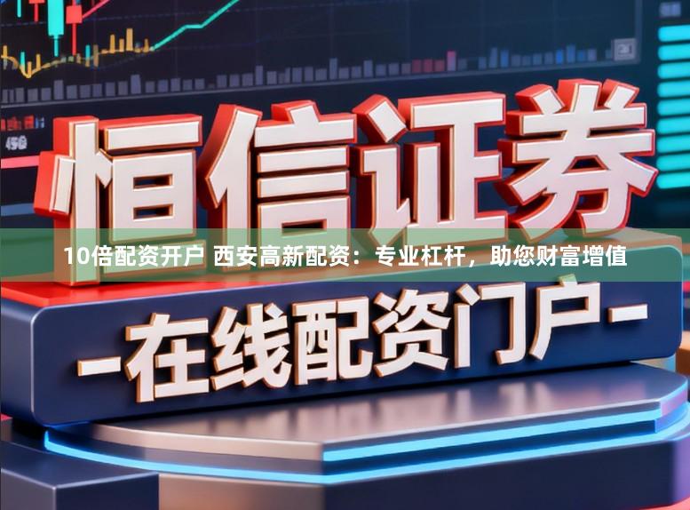 10倍配资开户 西安高新配资:专业杠杆,助您财富增值