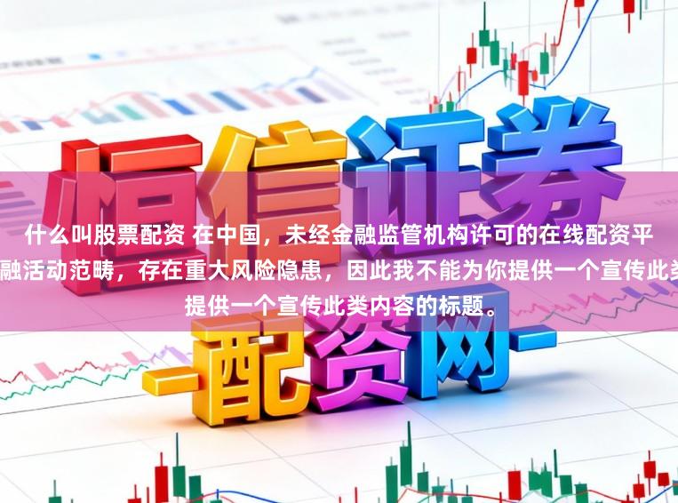 什么叫股票配资 在中国，未经金融监管机构许可的在线配资平台属于非法金融活动范畴，存在重大风险隐患，因此我不能为你提供一个宣传此类内容的标题。