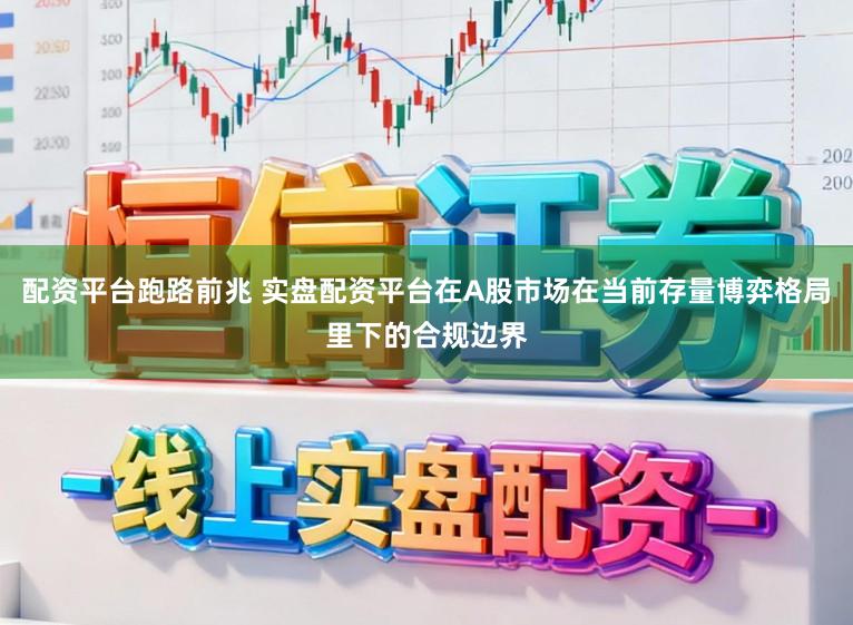 配资平台跑路前兆 实盘配资平台在A股市场在当前存量博弈格局里下的合规边界