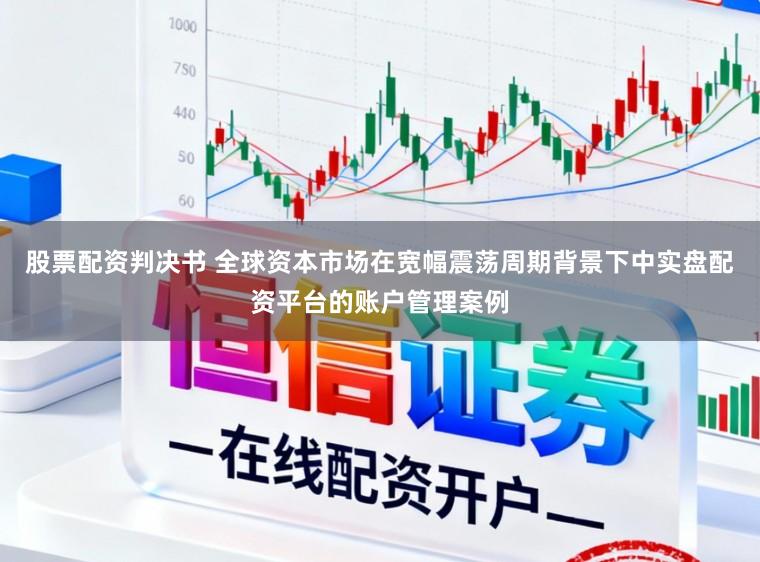 股票配资判决书 全球资本市场在宽幅震荡周期背景下中实盘配资平台的账户管理案例