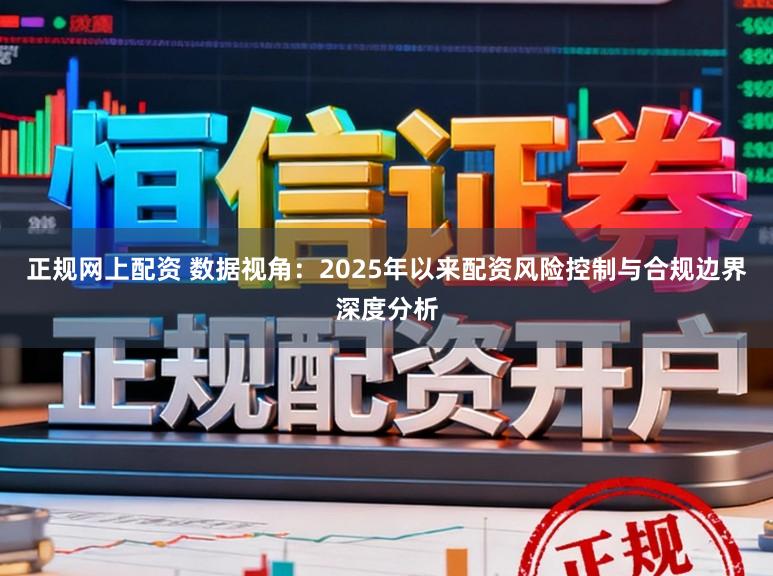 正规网上配资 数据视角：2025年以来配资风险控制与合规边界深度分析