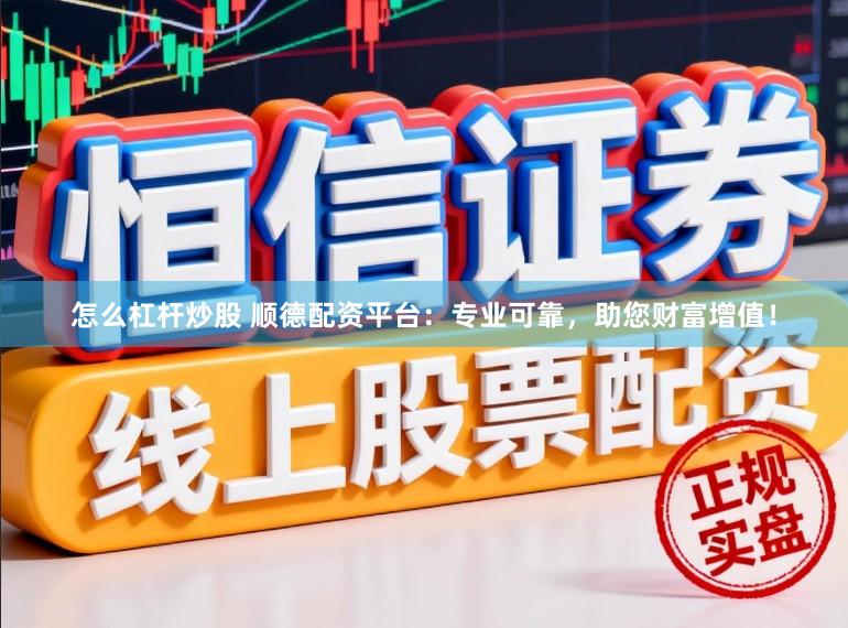 怎么杠杆炒股 顺德配资平台：专业可靠，助您财富增值！