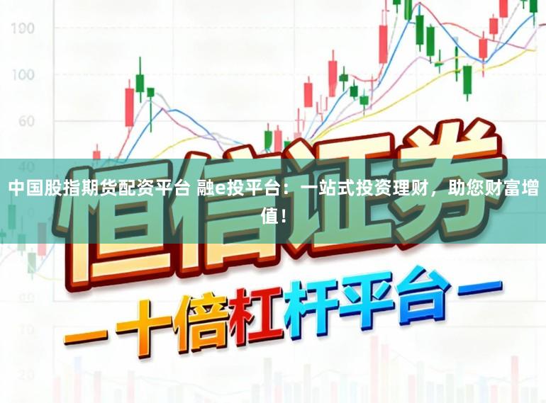 中国股指期货配资平台 融e投平台:一站式投资理财,助您财富增值!