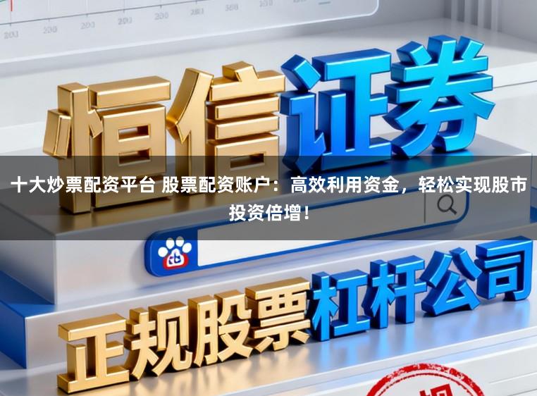 十大炒票配资平台 股票配资账户:高效利用资金,轻松实现股市投资倍增!