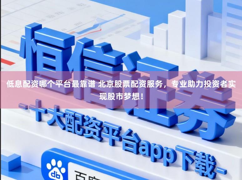 低息配资哪个平台最靠谱 北京股票配资服务,专业助力投资者实现股市梦想!