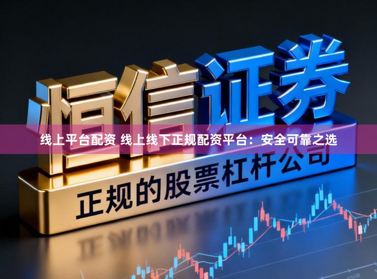 线上平台配资 线上线下正规配资平台：安全可靠之选