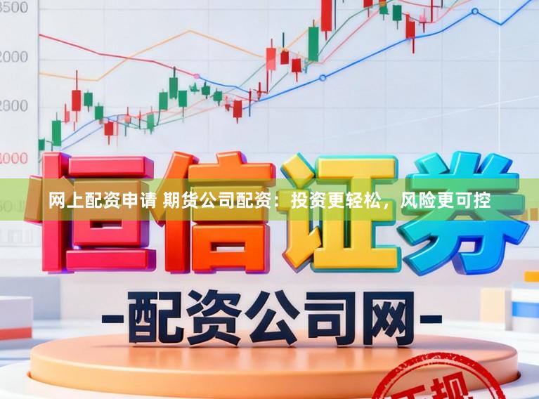 网上配资申请 期货公司配资：投资更轻松，风险更可控