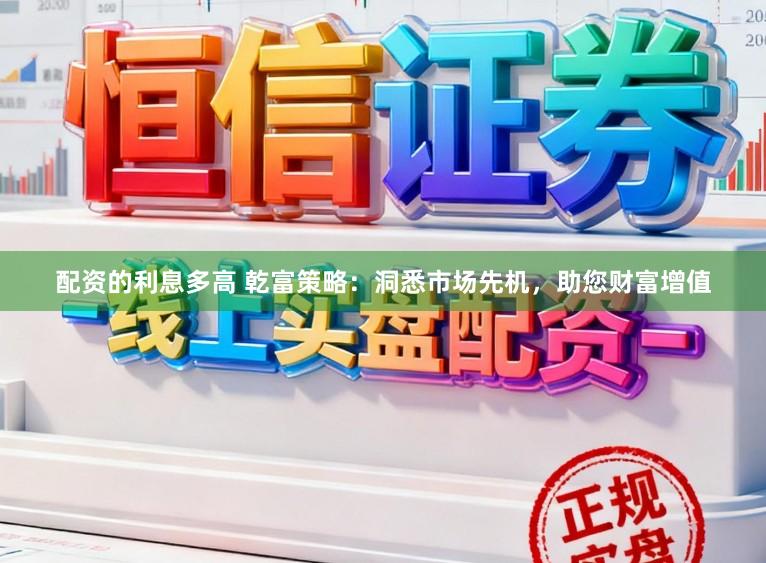 配资的利息多高 乾富策略:洞悉市场先机,助您财富增值