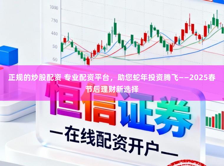正规的炒股配资 专业配资平台，助您蛇年投资腾飞——2025春节后理财新选择