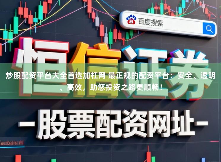 炒股配资平台大全首选加杠网 最正规的配资平台：安全、透明、高效，助您投资之路更顺畅！