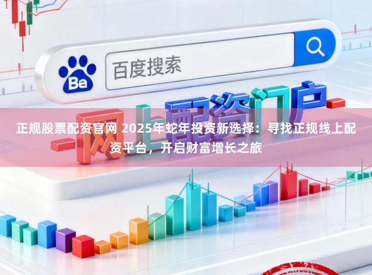 正规股票配资官网 2025年蛇年投资新选择：寻找正规线上配资平台，开启财富增长之旅
