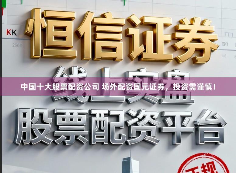 中国十大股票配资公司 场外配资国元证券，投资需谨慎！