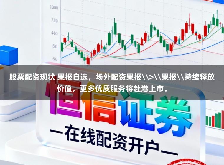 股票配资现状 果报自选，场外配资果报\>\果报\持续释放价值，更多优质服务将赴港上市。