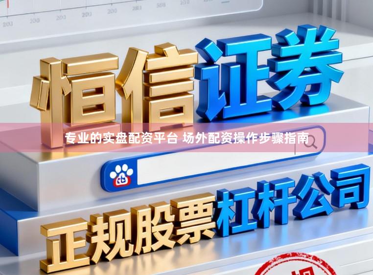 专业的实盘配资平台 场外配资操作步骤指南