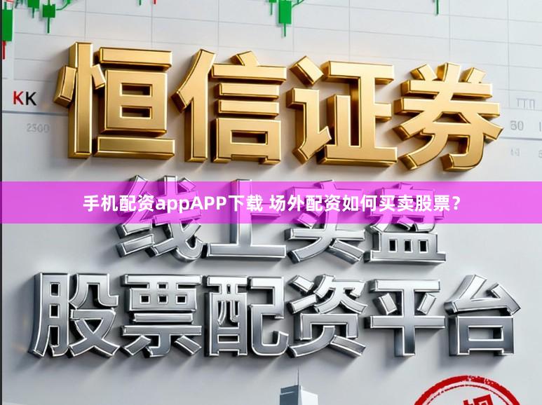 手机配资appAPP下载 场外配资如何买卖股票？