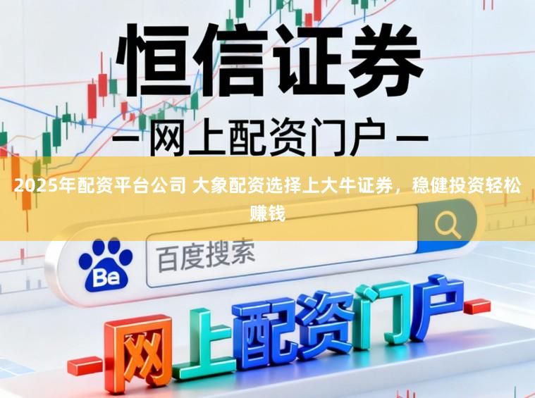 2025年配资平台公司 大象配资选择上大牛证券，稳健投资轻松赚钱