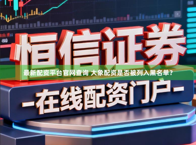最新配资平台官网查询 大象配资是否被列入黑名单？