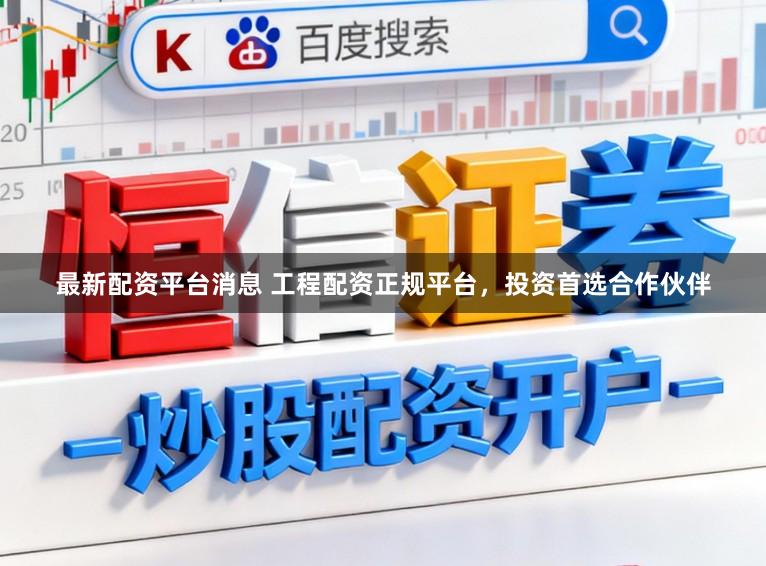 最新配资平台消息 工程配资正规平台，投资首选合作伙伴