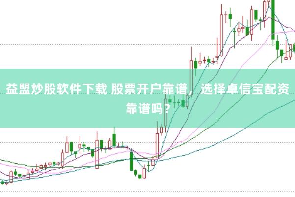 益盟炒股软件下载 股票开户靠谱，选择卓信宝配资靠谱吗？