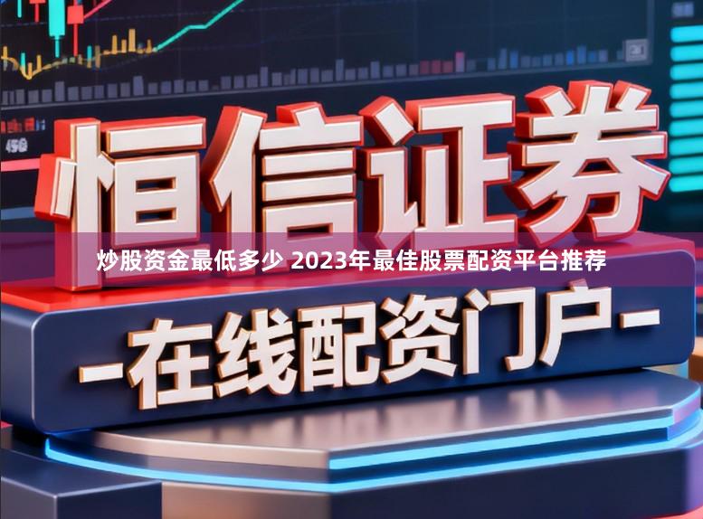 炒股资金最低多少 2023年最佳股票配资平台推荐
